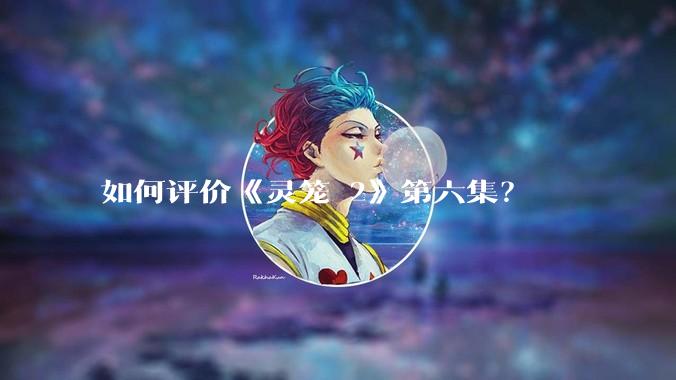 如何评价《灵笼 2》第六集？