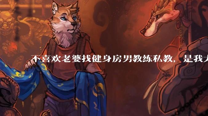 不喜欢老婆找健身房男教练私教，是我太狭隘了吗？